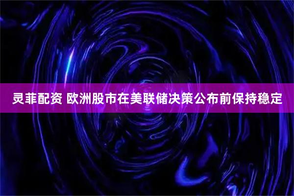 灵菲配资 欧洲股市在美联储决策公布前保持稳定