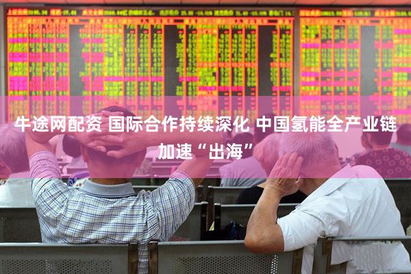 牛途网配资 国际合作持续深化 中国氢能全产业链加速“出海”