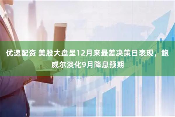 优速配资 美股大盘呈12月来最差决策日表现，鲍威尔淡化9月降息预期
