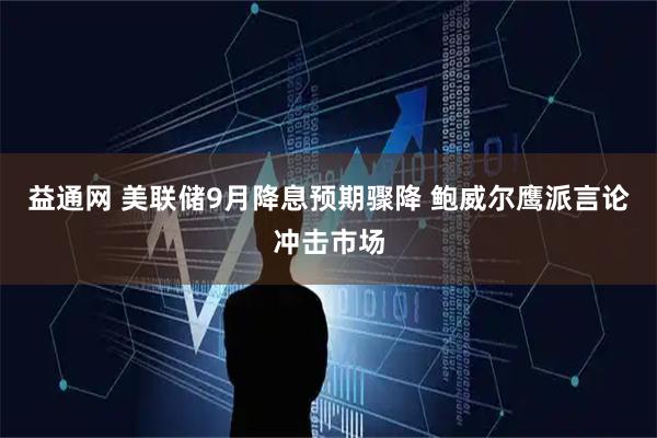 益通网 美联储9月降息预期骤降 鲍威尔鹰派言论冲击市场