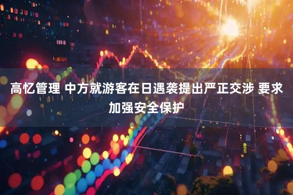 高忆管理 中方就游客在日遇袭提出严正交涉 要求加强安全保护