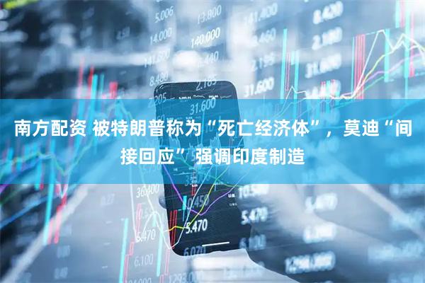 南方配资 被特朗普称为“死亡经济体”，莫迪“间接回应” 强调印度制造