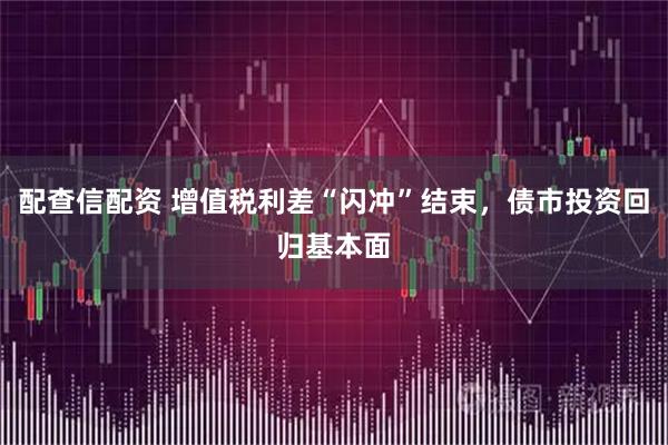 配查信配资 增值税利差“闪冲”结束，债市投资回归基本面