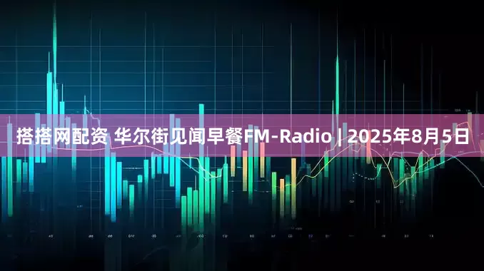 搭搭网配资 华尔街见闻早餐FM-Radio | 2025年8月5日