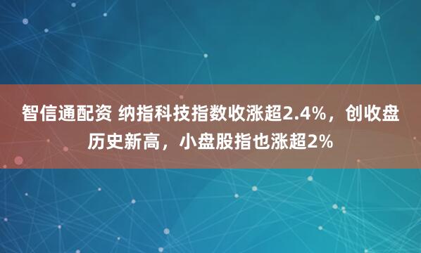 智信通配资 纳指科技指数收涨超2.4%，创收盘历史新高，小盘股指也涨超2%