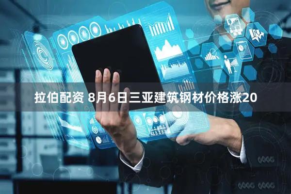 拉伯配资 8月6日三亚建筑钢材价格涨20
