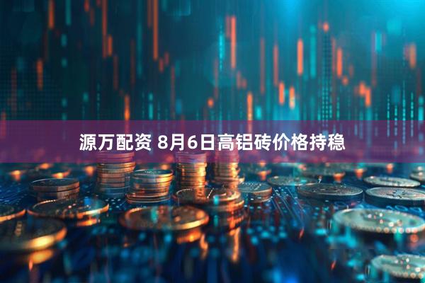 源万配资 8月6日高铝砖价格持稳
