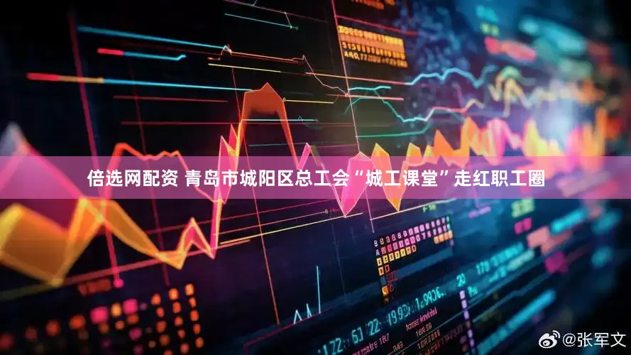 倍选网配资 青岛市城阳区总工会“城工课堂”走红职工圈