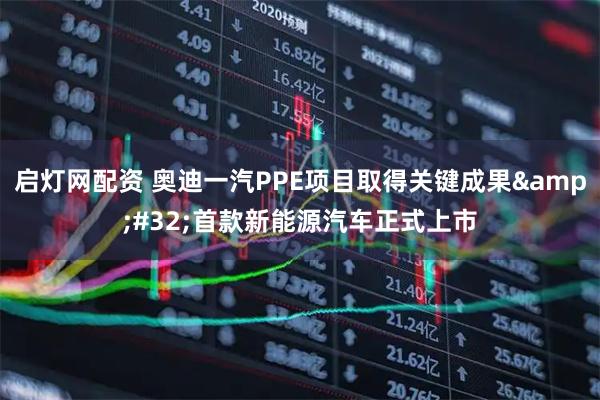 启灯网配资 奥迪一汽PPE项目取得关键成果&#32;首款新能源汽车正式上市
