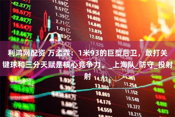 利鸿网配资 万孟霖：1米93的巨型后卫，敢打关键球和三分天赋是核心竞争力。_上海队_防守_投射