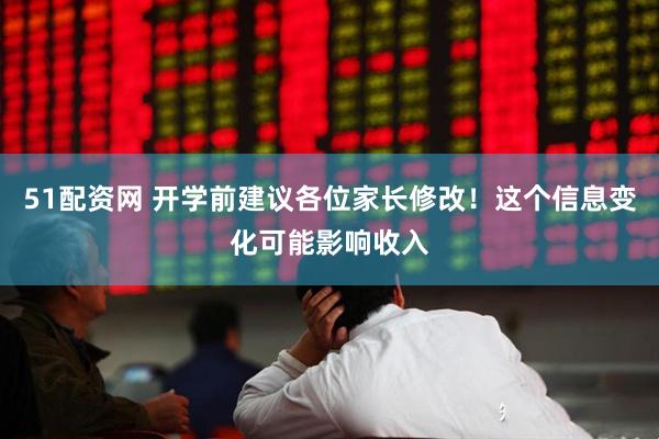 51配资网 开学前建议各位家长修改！这个信息变化可能影响收入