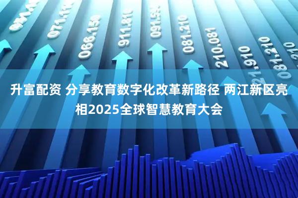 升富配资 分享教育数字化改革新路径 两江新区亮相2025全球智慧教育大会