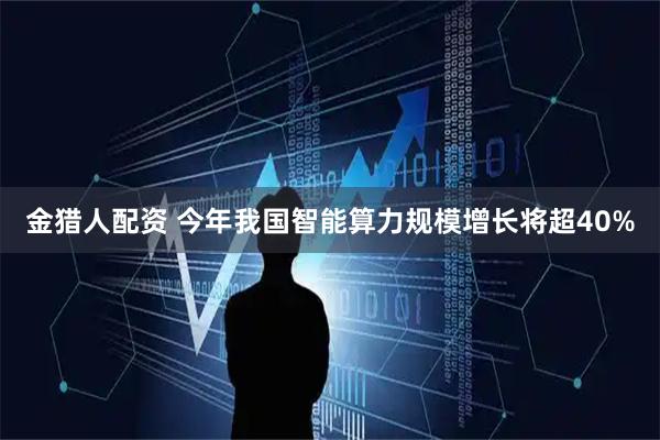 金猎人配资 今年我国智能算力规模增长将超40%
