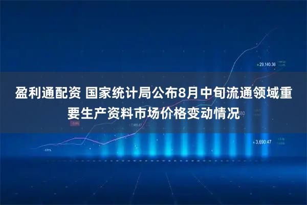 盈利通配资 国家统计局公布8月中旬流通领域重要生产资料市场价格变动情况
