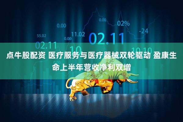 点牛股配资 医疗服务与医疗器械双轮驱动 盈康生命上半年营收净利双增