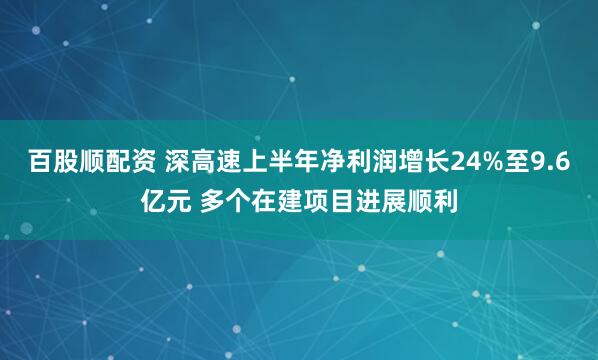 百股顺配资 深高速上半年净利润增长24%至9.6亿元 多个在建项目进展顺利