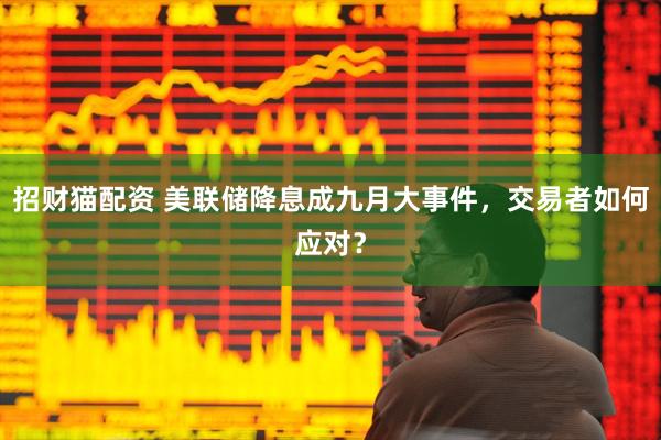 招财猫配资 美联储降息成九月大事件，交易者如何应对？