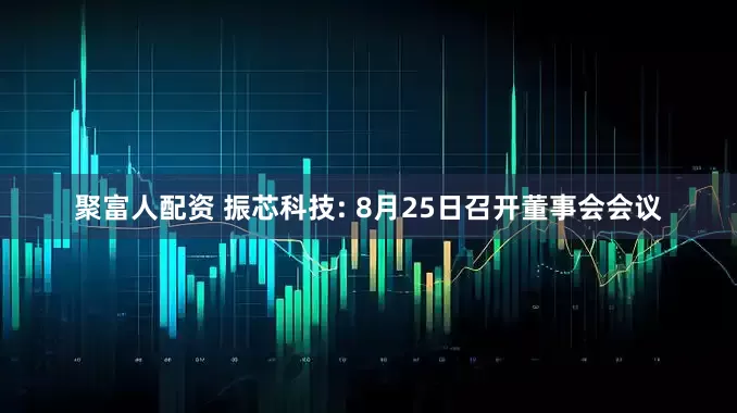 聚富人配资 振芯科技: 8月25日召开董事会会议