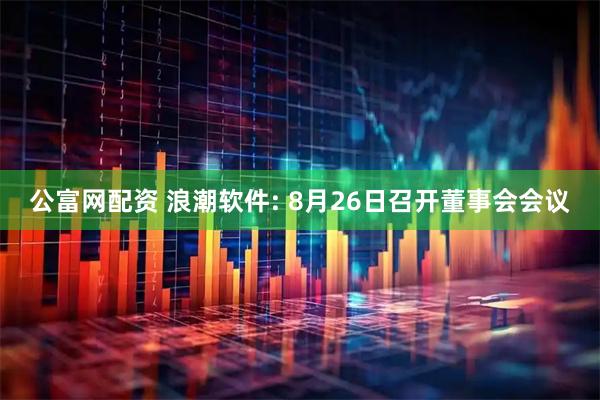 公富网配资 浪潮软件: 8月26日召开董事会会议