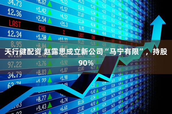 天行健配资 赵露思成立新公司“马宁有限”，持股90%