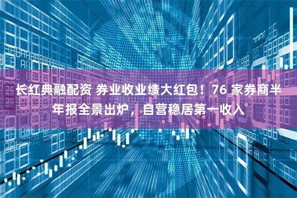 长红典融配资 券业收业绩大红包！76 家券商半年报全景出炉，自营稳居第一收入