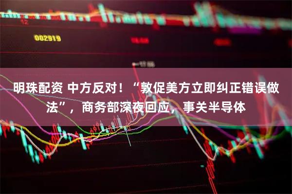 明珠配资 中方反对！“敦促美方立即纠正错误做法”，商务部深夜回应，事关半导体