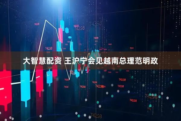 大智慧配资 王沪宁会见越南总理范明政