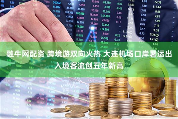 融牛网配资 跨境游双向火热 大连机场口岸暑运出入境客流创五年新高