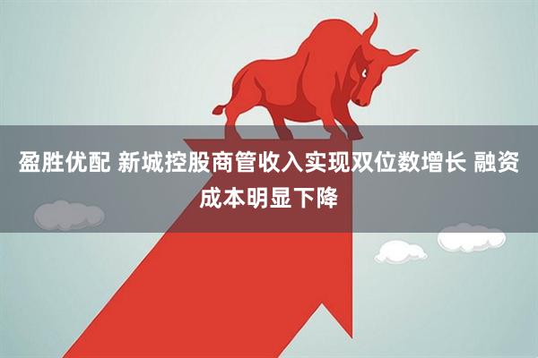 盈胜优配 新城控股商管收入实现双位数增长 融资成本明显下降
