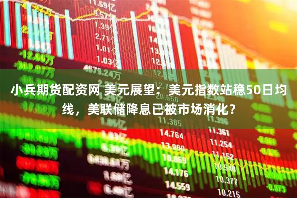 小兵期货配资网 美元展望：美元指数站稳50日均线，美联储降息已被市场消化？