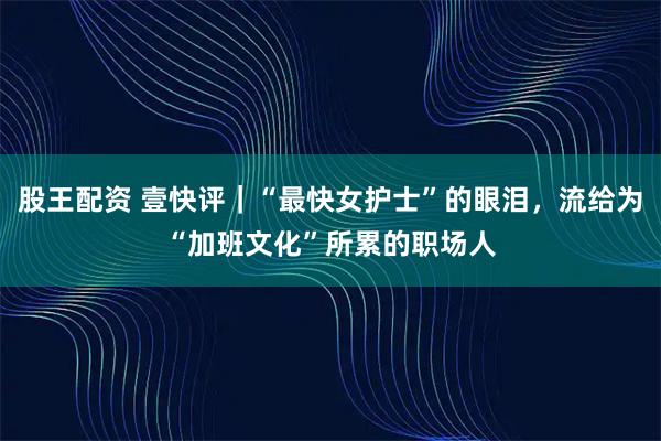 股王配资 壹快评｜“最快女护士”的眼泪，流给为“加班文化”所累的职场人