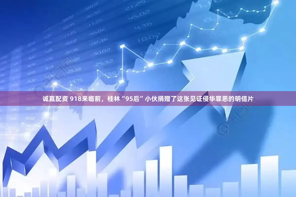 诚赢配资 918来临前，桂林“95后”小伙捐赠了这张见证侵华罪恶的明信片