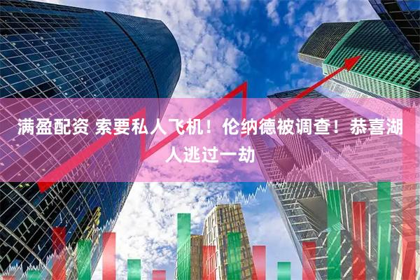 满盈配资 索要私人飞机！伦纳德被调查！恭喜湖人逃过一劫