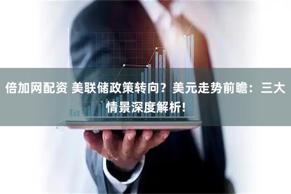 倍加网配资 美联储政策转向？美元走势前瞻：三大情景深度解析!