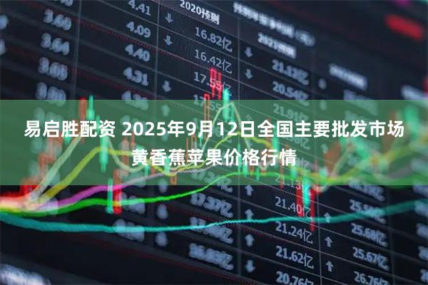 易启胜配资 2025年9月12日全国主要批发市场黄香蕉苹果价格行情