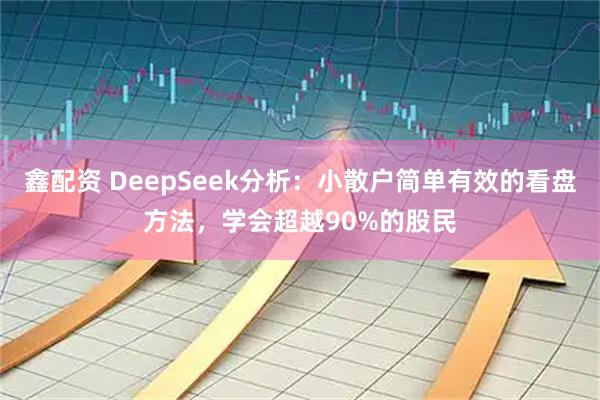 鑫配资 DeepSeek分析：小散户简单有效的看盘方法，学会超越90%的股民