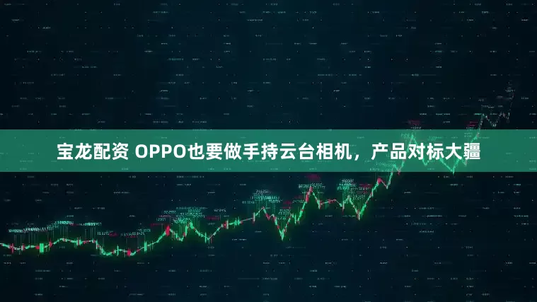 宝龙配资 OPPO也要做手持云台相机，产品对标大疆