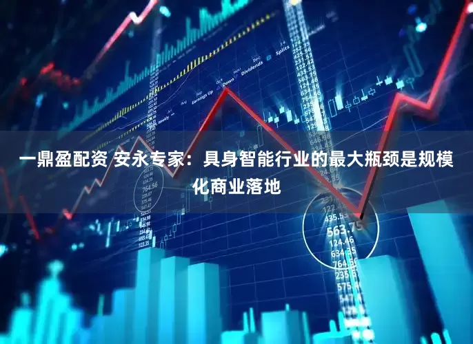 一鼎盈配资 安永专家：具身智能行业的最大瓶颈是规模化商业落地
