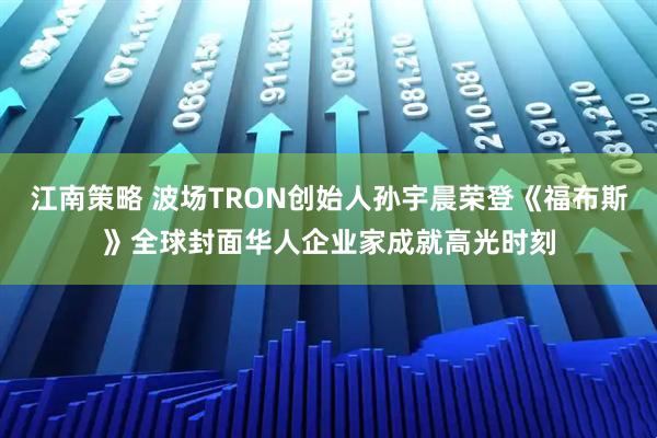 江南策略 波场TRON创始人孙宇晨荣登《福布斯》全球封面华人企业家成就高光时刻