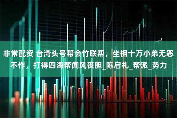 非常配资 台湾头号帮会竹联帮，坐拥十万小弟无恶不作，打得四海帮闻风丧胆_陈启礼_帮派_势力