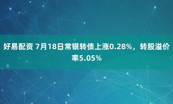 好易配资 7月18日常银转债上涨0.28%，转股溢价率5.05%