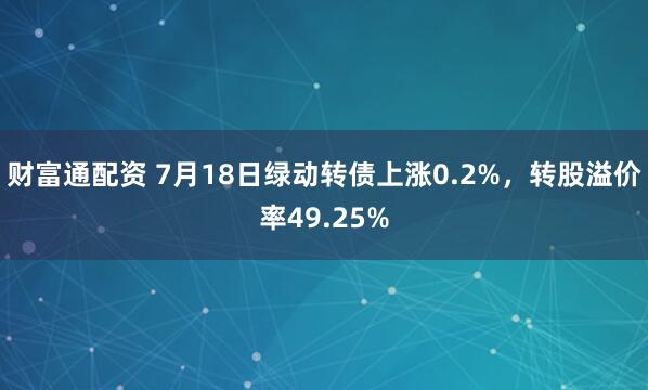 财富通配资 7月18日绿动转债上涨0.2%，转股溢价率49.25%