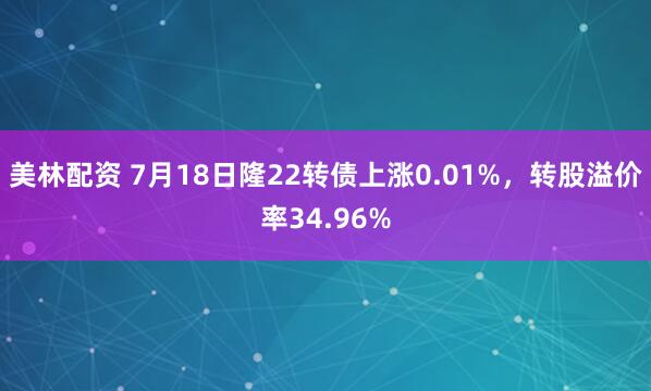 美林配资 7月18日隆22转债上涨0.01%，转股溢价率34.96%