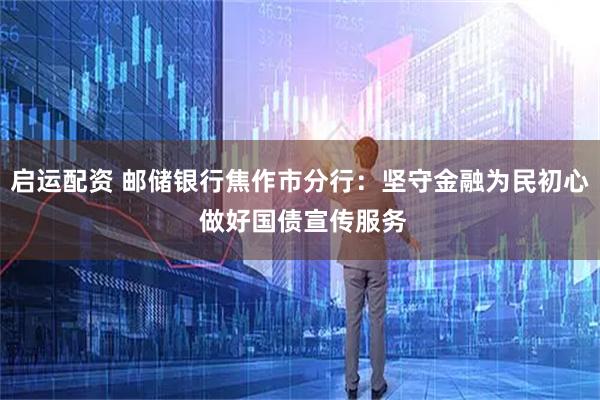 启运配资 邮储银行焦作市分行：坚守金融为民初心 做好国债宣传服务