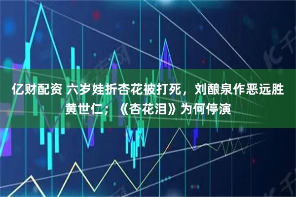 亿财配资 六岁娃折杏花被打死，刘酿泉作恶远胜黄世仁；《杏花泪》为何停演