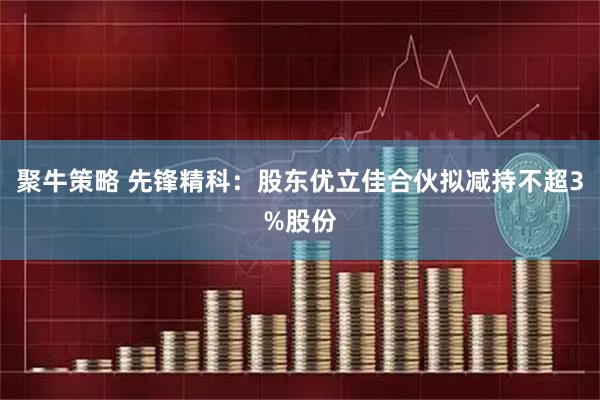 聚牛策略 先锋精科：股东优立佳合伙拟减持不超3%股份