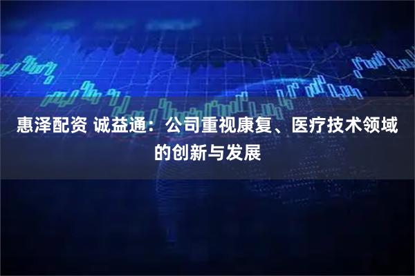 惠泽配资 诚益通：公司重视康复、医疗技术领域的创新与发展