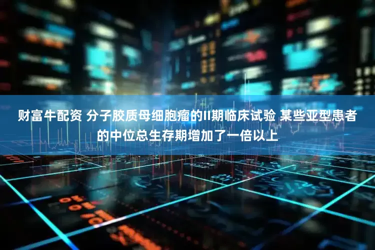 财富牛配资 分子胶质母细胞瘤的II期临床试验 某些亚型患者的中位总生存期增加了一倍以上