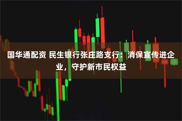 国华通配资 民生银行张庄路支行：消保宣传进企业，守护新市民权益