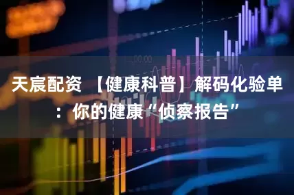 天宸配资 【健康科普】解码化验单：你的健康“侦察报告”